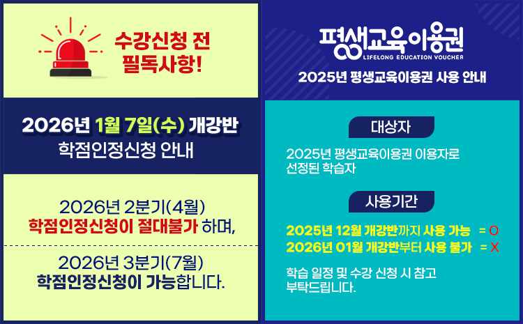 수강신청 전 필독사항2026년 1월 7일(수) 개강반 학점인정신청 안내2026년 2분기 (4월) 학점인정신청이 절대 불가 하며,2026년 3분기 (7월) 학점인정신청이 가능합니다.2025년 평생교육이용권 사용안내대상자 2025년 평생교육이용권 이용자로 선정된 학습자사용기간 2025년 12월 개강반까지 사용 가능2026년 01월 개강반부터 사용 불가학습 일정 및 수강신청 시 참고 부탁드립니다.
