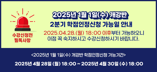 수강신청 전 필독사항2025년 1월 1일(수) 개강반 2분기 학점인정신청 가능일 안내2025.04.28(월) 18:00 이후부터 가능하오니 이점 꼭 숙지하시고 수강신청하시기 바랍니다. 2025년 월 1일(수) 개강반 학점인정신청 가능기간  2025년 4월 28일(월) 18:00 ~ 2025년 4월 30일(수) 18:00 